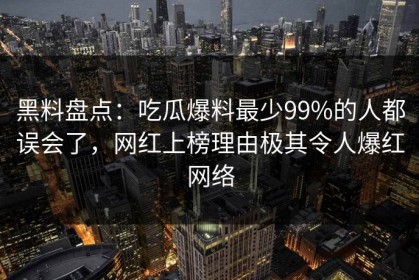 黑料盘点：吃瓜爆料最少99%的人都误会了，网红上榜理由极其令人爆红网络