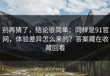 别再猜了，结论很简单：同样是91官网，体验差异怎么来的？答案藏在收藏回看