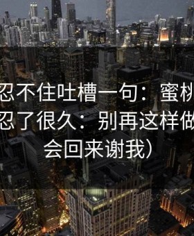 我真的忍不住吐槽一句：蜜桃导航这件事我忍了很久：别再这样做了（你会回来谢我）