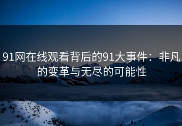 91网在线观看背后的91大事件：非凡的变革与无尽的可能性