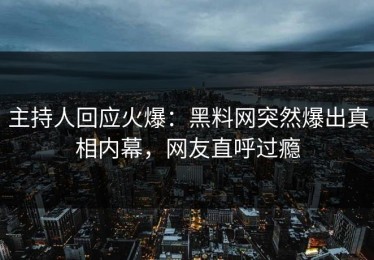 主持人回应火爆：黑料网突然爆出真相内幕，网友直呼过瘾