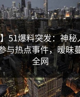 【爆料】51爆料突发：神秘人在昨晚被曝曾参与热点事件，暧昧蔓延席卷全网