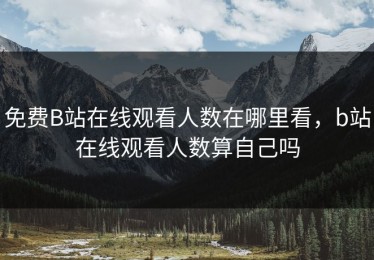 免费B站在线观看人数在哪里看，b站在线观看人数算自己吗