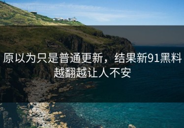 原以为只是普通更新，结果新91黑料越翻越让人不安