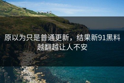 原以为只是普通更新，结果新91黑料越翻越让人不安