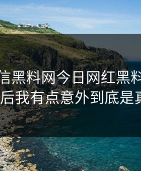 别急着信黑料网今日网红黑料这段传播核查后我有点意外到底是真是假？