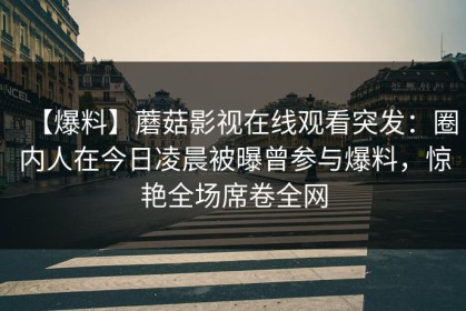【爆料】蘑菇影视在线观看突发：圈内人在今日凌晨被曝曾参与爆料，惊艳全场席卷全网