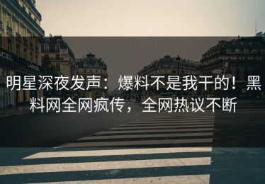 明星深夜发声：爆料不是我干的！黑料网全网疯传，全网热议不断