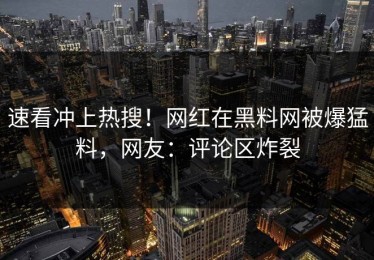 速看冲上热搜！网红在黑料网被爆猛料，网友：评论区炸裂