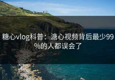 糖心vlog科普：溏心视频背后最少99%的人都误会了