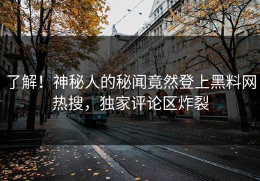 了解！神秘人的秘闻竟然登上黑料网热搜，独家评论区炸裂