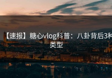 【速报】糖心vlog科普：八卦背后3种类型