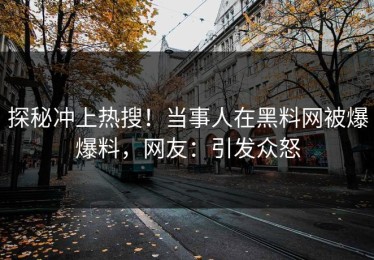 探秘冲上热搜！当事人在黑料网被爆爆料，网友：引发众怒