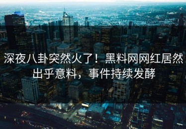 深夜八卦突然火了！黑料网网红居然出乎意料，事件持续发酵