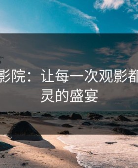 草民电影院：让每一次观影都成为心灵的盛宴