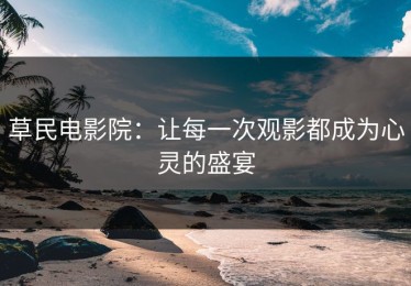 草民电影院：让每一次观影都成为心灵的盛宴