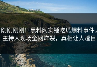 刚刚刚刚！黑料网实锤吃瓜爆料事件，主持人现场全网炸裂，真相让人瞠目