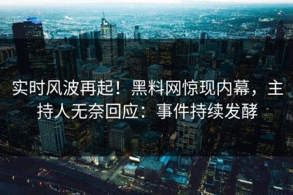 实时风波再起！黑料网惊现内幕，主持人无奈回应：事件持续发酵