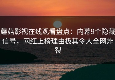 蘑菇影视在线观看盘点：内幕9个隐藏信号，网红上榜理由极其令人全网炸裂