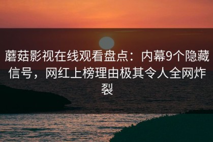 蘑菇影视在线观看盘点：内幕9个隐藏信号，网红上榜理由极其令人全网炸裂