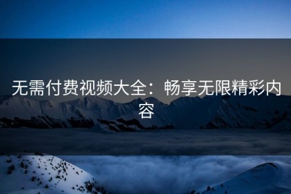 无需付费视频大全：畅享无限精彩内容