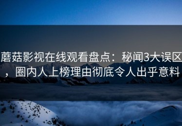 蘑菇影视在线观看盘点：秘闻3大误区，圈内人上榜理由彻底令人出乎意料