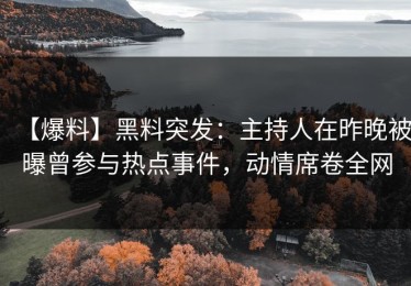 【爆料】黑料突发：主持人在昨晚被曝曾参与热点事件，动情席卷全网