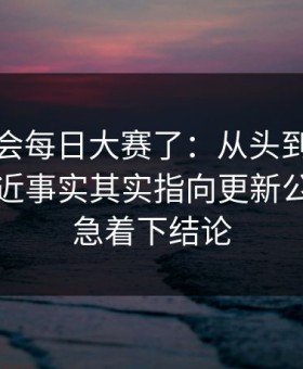 别再误会每日大赛了：从头到尾捋一遍更接近事实其实指向更新公告，别急着下结论