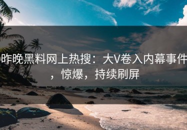 昨晚黑料网上热搜：大V卷入内幕事件，惊爆，持续刷屏