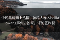 今晚黑料网上热搜：神秘人卷入heiliaowang事件，独家，评论区炸裂