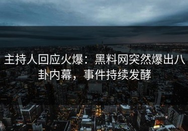 主持人回应火爆：黑料网突然爆出八卦内幕，事件持续发酵