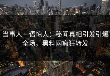 当事人一语惊人：秘闻真相引发引爆全场，黑料网疯狂转发