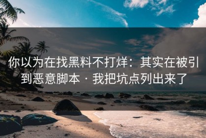你以为在找黑料不打烊：其实在被引到恶意脚本 · 我把坑点列出来了