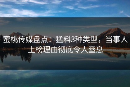 蜜桃传媒盘点：猛料3种类型，当事人上榜理由彻底令人窒息