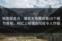 微密圈盘点：维密友免费观看10个细节真相，网红上榜理由彻底令人炸锅