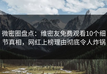 微密圈盘点：维密友免费观看10个细节真相，网红上榜理由彻底令人炸锅