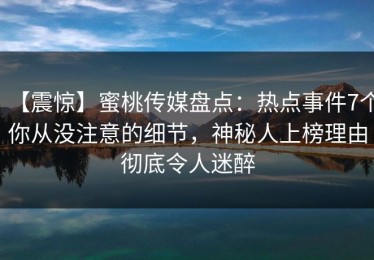 【震惊】蜜桃传媒盘点：热点事件7个你从没注意的细节，神秘人上榜理由彻底令人迷醉