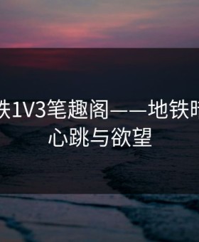 悸动地铁1V3笔趣阁——地铁暗潮中的心跳与欲望
