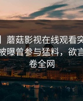 【爆料】蘑菇影视在线观看突发：大V在昨晚被曝曾参与猛料，欲言又止席卷全网