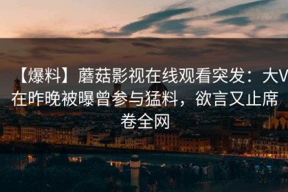 【爆料】蘑菇影视在线观看突发：大V在昨晚被曝曾参与猛料，欲言又止席卷全网
