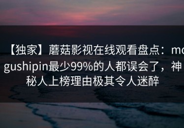 【独家】蘑菇影视在线观看盘点：mogushipin最少99%的人都误会了，神秘人上榜理由极其令人迷醉