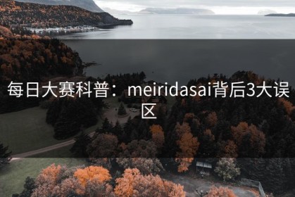 每日大赛科普：meiridasai背后3大误区
