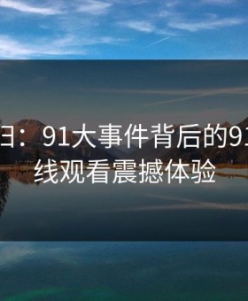 惊艳回归：91大事件背后的91网91在线观看震撼体验
