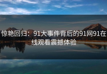 惊艳回归：91大事件背后的91网91在线观看震撼体验