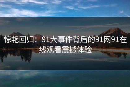 惊艳回归：91大事件背后的91网91在线观看震撼体验