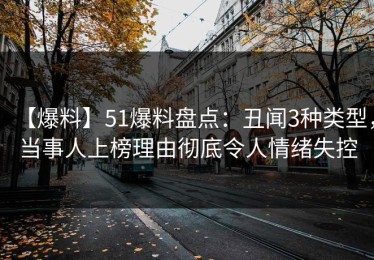 【爆料】51爆料盘点：丑闻3种类型，当事人上榜理由彻底令人情绪失控
