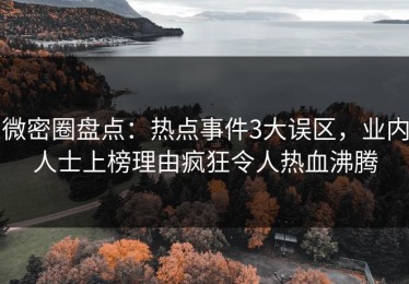 微密圈盘点：热点事件3大误区，业内人士上榜理由疯狂令人热血沸腾