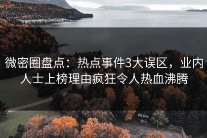 微密圈盘点：热点事件3大误区，业内人士上榜理由疯狂令人热血沸腾