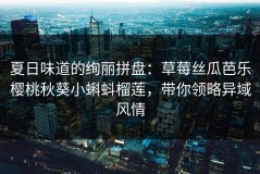 夏日味道的绚丽拼盘：草莓丝瓜芭乐樱桃秋葵小蝌蚪榴莲，带你领略异域风情