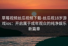 草莓视频丝瓜视频下载-丝瓜视18岁游戏ios：开启属于成年观众的纯净娱乐新篇章